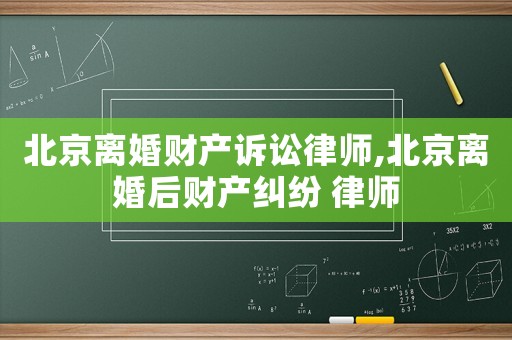 北京離婚財產訴訟律師,北京離婚后財產糾紛 律師