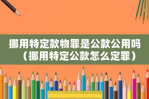 挪用特定款物罪是公款公用嗎（挪用特定公款怎么定罪）