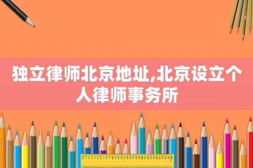 獨立律師北京地址,北京設(shè)立個人律師事務(wù)所