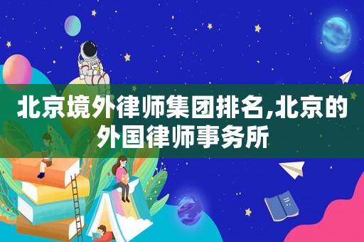 北京境外律師集團排名,北京的外國律師事務(wù)所