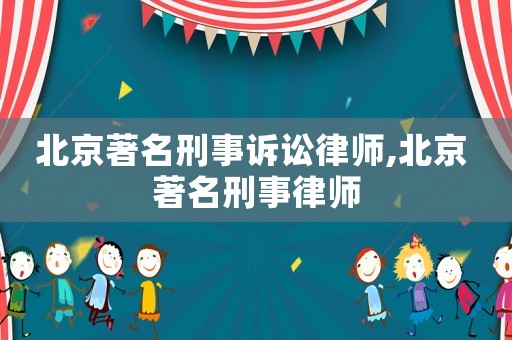 北京著名刑事訴訟律師,北京 著名刑事律師