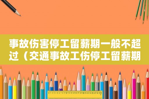 事故傷害停工留薪期一般不超過（交通事故工傷停工留薪期雙賠）
