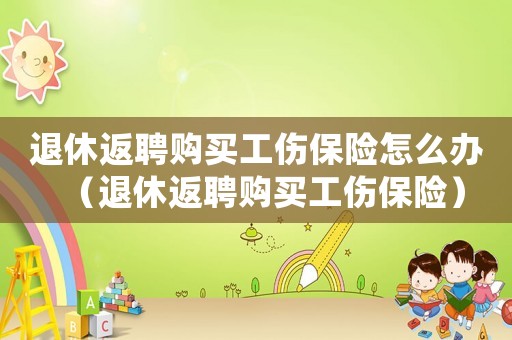 退休返聘購買工傷保險怎么辦（退休返聘購買工傷保險）