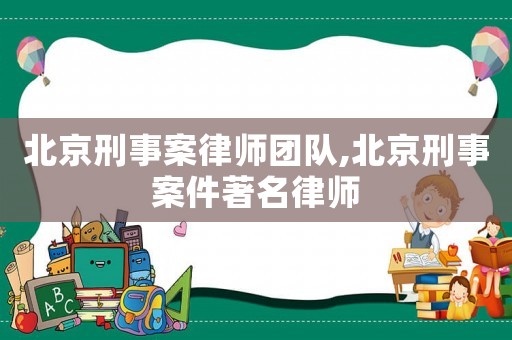 北京刑事案律師團(tuán)隊,北京刑事案件著名律師