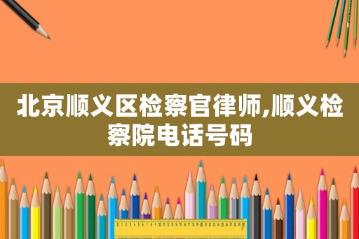 北京順義區檢察官律師,順義檢察院電話號碼