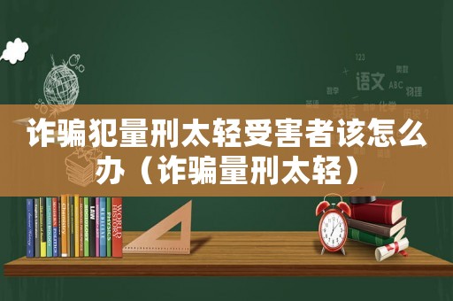 詐騙犯量刑太輕受害者該怎么辦（詐騙量刑太輕）