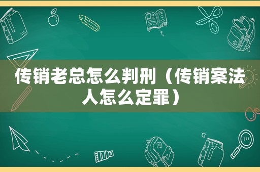 傳銷老總怎么判刑（傳銷案法人怎么定罪）
