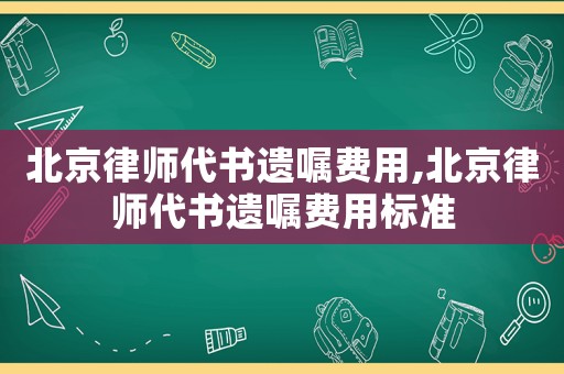 北京律師代書遺囑費用,北京律師代書遺囑費用標準