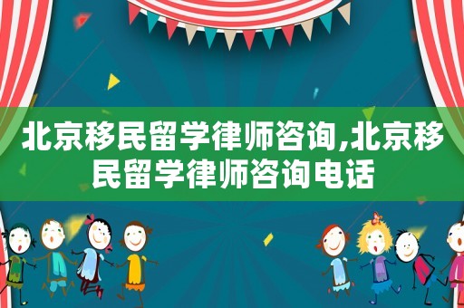 北京移民留學律師咨詢,北京移民留學律師咨詢電話