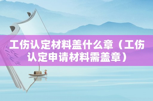 工傷認定材料蓋什么章（工傷認定申請材料需蓋章）