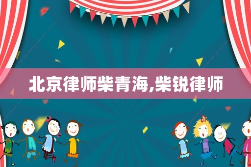 北京律師柴青海,柴銳律師