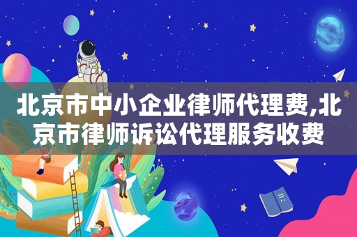 北京市中小企業律師代理費,北京市律師訴訟代理服務收費