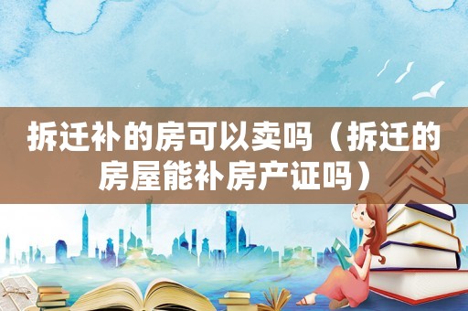 拆遷補的房可以賣嗎（拆遷的房屋能補房產證嗎）