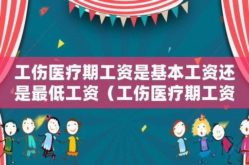 工傷醫(yī)療期工資是基本工資還是最低工資（工傷醫(yī)療期工資如何發(fā)放）