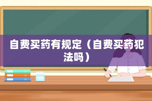 自費(fèi)買藥有規(guī)定（自費(fèi)買藥犯法嗎）