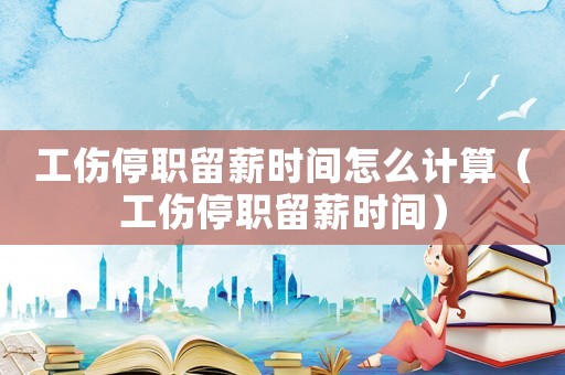 工傷停職留薪時間怎么計算（工傷停職留薪時間）