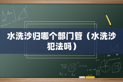 水洗沙歸哪個部門管（水洗沙犯法嗎）