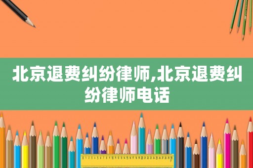 北京退費糾紛律師,北京退費糾紛律師電話