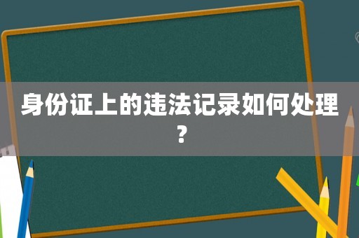 身份證上的違法記錄如何處理？