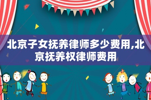 北京子女撫養律師多少費用,北京撫養權律師費用