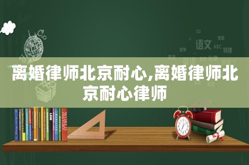 離婚律師北京耐心,離婚律師北京耐心律師