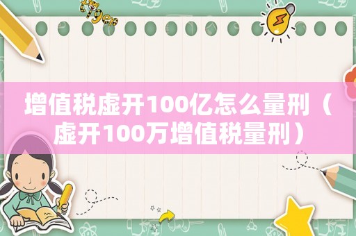 增值稅虛開100億怎么量刑（虛開100萬增值稅量刑）
