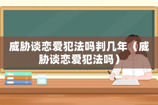 威脅談戀愛犯法嗎判幾年（威脅談戀愛犯法嗎）