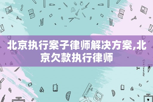北京執(zhí)行案子律師解決方案,北京欠款執(zhí)行律師