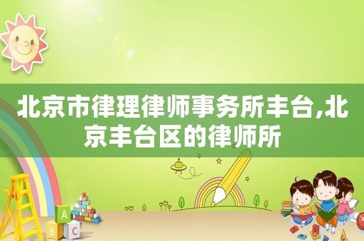北京市律理律師事務所豐臺,北京豐臺區的律師所