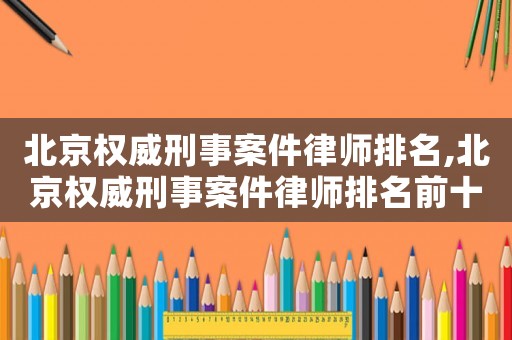 北京權威刑事案件律師排名,北京權威刑事案件律師排名前十