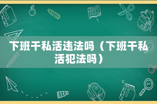下班干私活違法嗎（下班干私活犯法嗎）