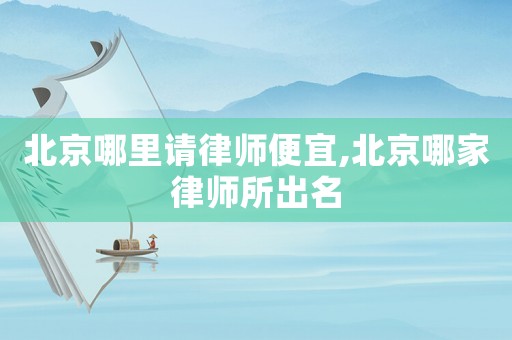 北京哪里請律師便宜,北京哪家律師所出名
