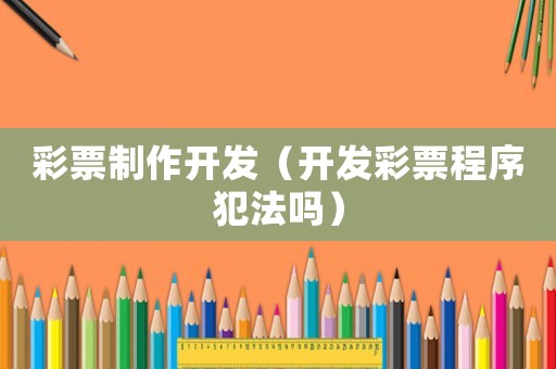 彩票制作開發（開發彩票程序犯法嗎）