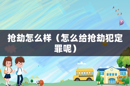 搶劫怎么樣（怎么給搶劫犯定罪呢）