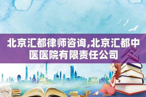 北京匯都律師咨詢,北京匯都中醫醫院有限責任公司