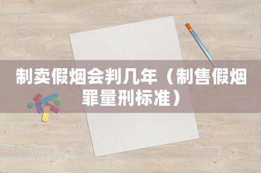 制賣假煙會判幾年（制售假煙罪量刑標準）