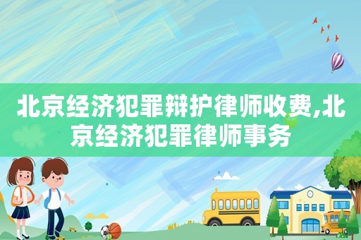 北京經(jīng)濟(jì)犯罪辯護(hù)律師收費(fèi),北京經(jīng)濟(jì)犯罪律師事務(wù)