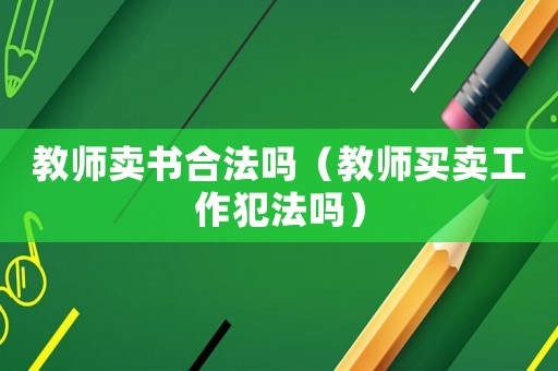 教師賣書合法嗎（教師買賣工作犯法嗎）