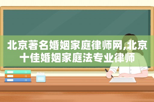 北京著名婚姻家庭律師網,北京十佳婚姻家庭法專業律師