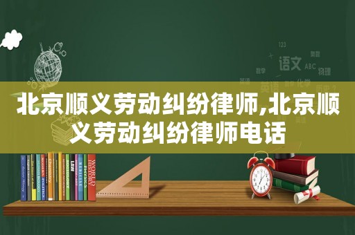 北京順義勞動糾紛律師,北京順義勞動糾紛律師電話