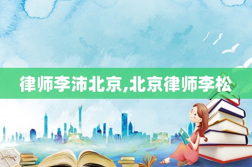 律師李沛北京,北京律師李松