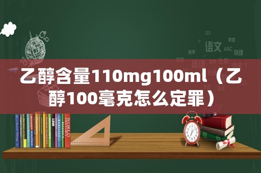 乙醇含量110mg100ml（乙醇100毫克怎么定罪）