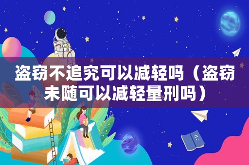 盜竊不追究可以減輕嗎（盜竊未隨可以減輕量刑嗎）