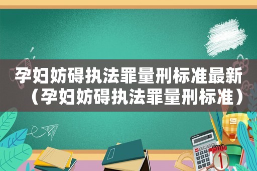 孕婦妨礙執(zhí)法罪量刑標(biāo)準(zhǔn)最新（孕婦妨礙執(zhí)法罪量刑標(biāo)準(zhǔn)）