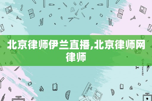 北京律師伊蘭直播,北京律師網律師