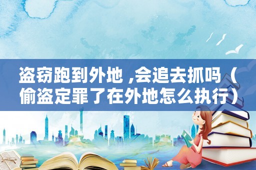 盜竊跑到外地 ,會(huì)追去抓嗎（偷盜定罪了在外地怎么執(zhí)行）