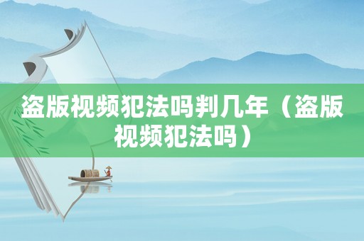 盜版視頻犯法嗎判幾年（盜版視頻犯法嗎）