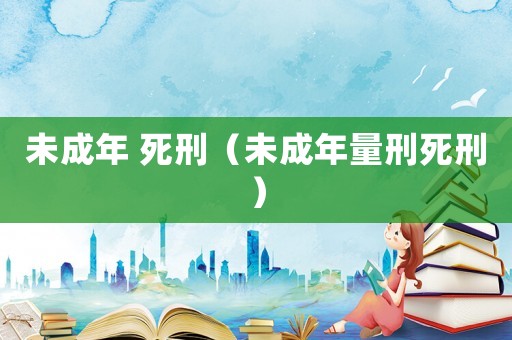未成年 死刑（未成年量刑死刑）