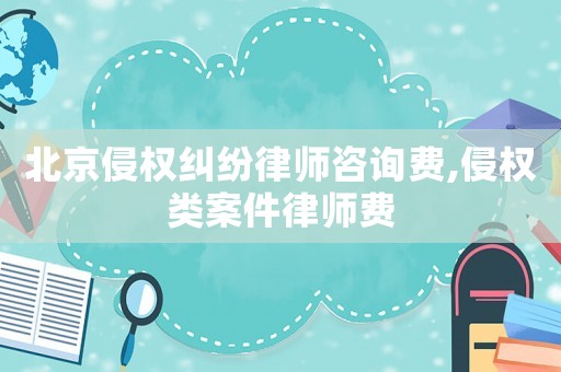 北京侵權(quán)糾紛律師咨詢費,侵權(quán)類案件律師費