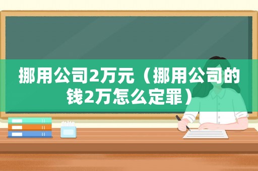 挪用公司2萬(wàn)元（挪用公司的錢2萬(wàn)怎么定罪）